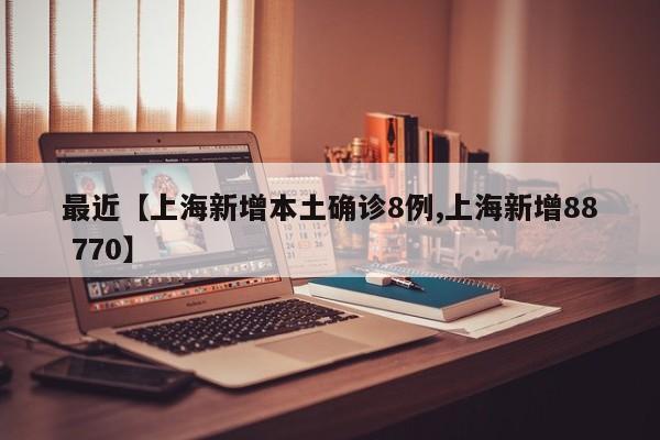 最近【上海新增本土确诊8例,上海新增88 770】