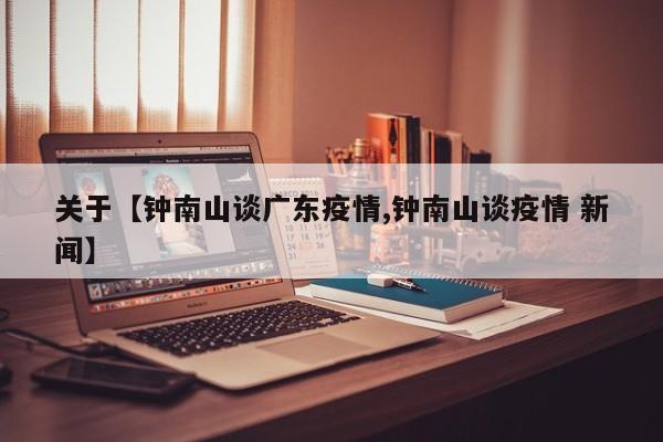 关于【钟南山谈广东疫情,钟南山谈疫情 新闻】