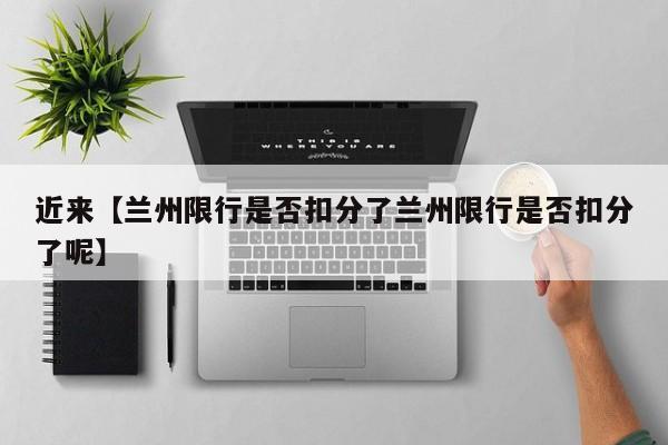 近来【兰州限行是否扣分了兰州限行是否扣分了呢】