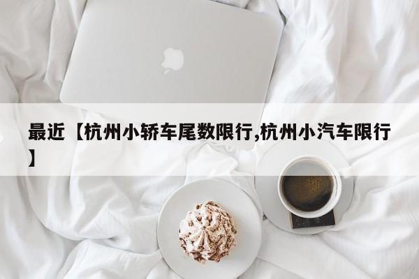 最近【杭州小轿车尾数限行,杭州小汽车限行】