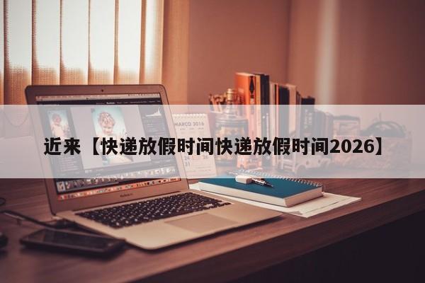 近来【快递放假时间快递放假时间2026】