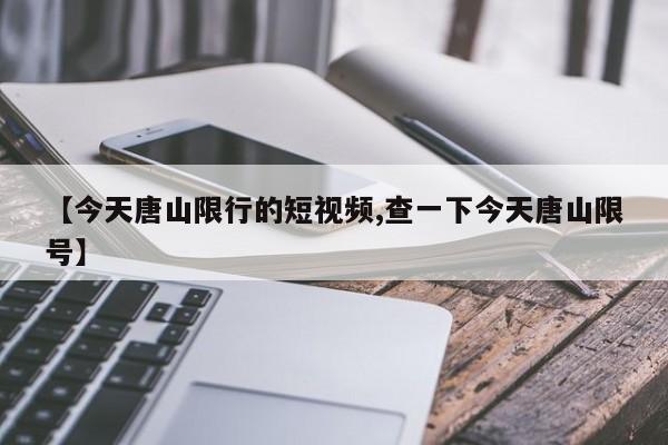 【今天唐山限行的短视频,查一下今天唐山限号】