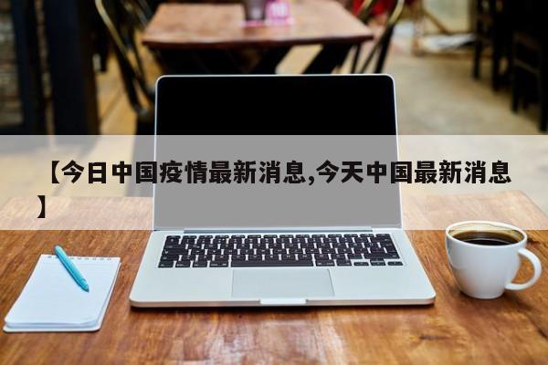 【今日中国疫情最新消息,今天中国最新消息】