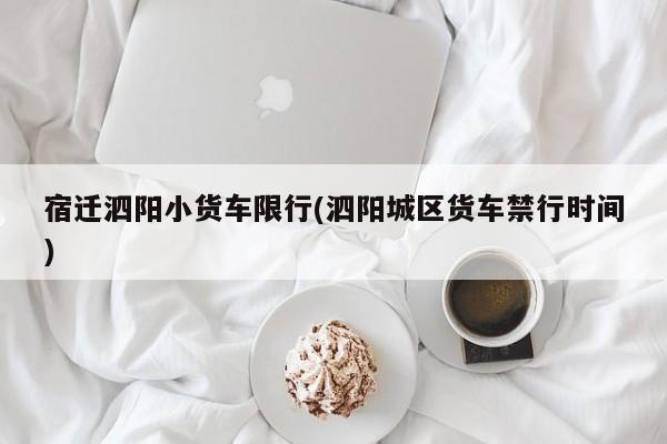 宿迁泗阳小货车限行(泗阳城区货车禁行时间)