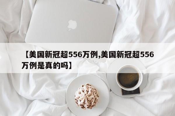 【美国新冠超556万例,美国新冠超556万例是真的吗】