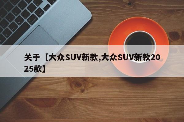 关于【大众SUV新款,大众SUV新款2025款】