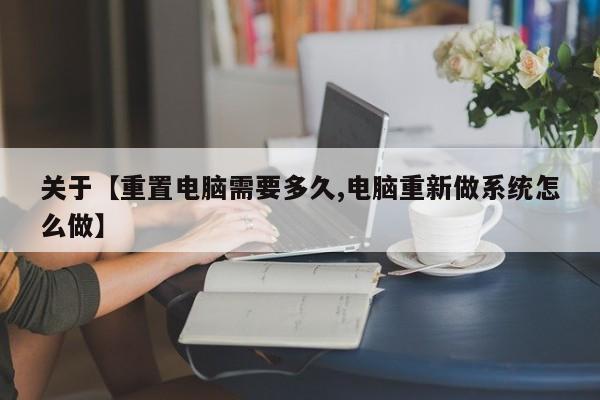 关于【重置电脑需要多久,电脑重新做系统怎么做】