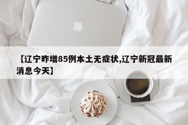 【辽宁昨增85例本土无症状,辽宁新冠最新消息今天】