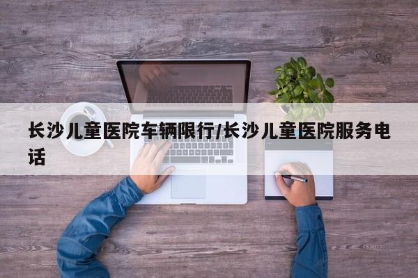 长沙儿童医院车辆限行/长沙儿童医院服务电话