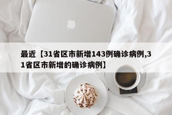 最近【31省区市新增143例确诊病例,31省区市新增的确诊病例】