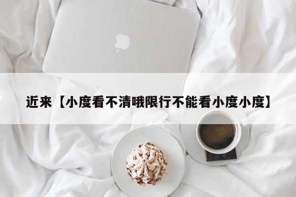 近来【小度看不清哦限行不能看小度小度】