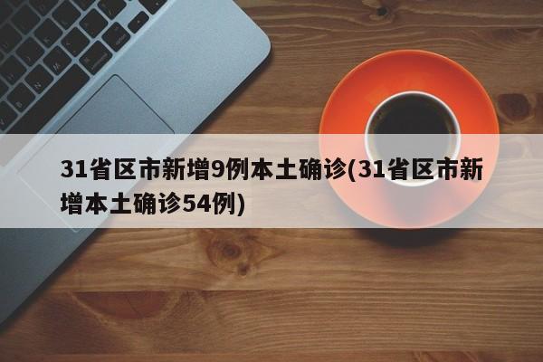 31省区市新增9例本土确诊(31省区市新增本土确诊54例)