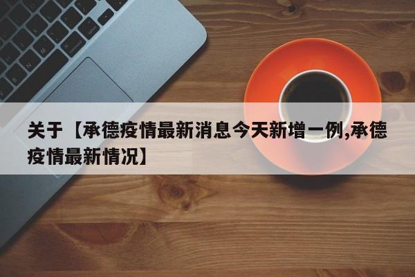 关于【承德疫情最新消息今天新增一例,承德疫情最新情况】