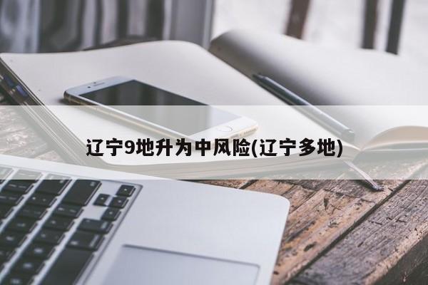 辽宁9地升为中风险(辽宁多地)