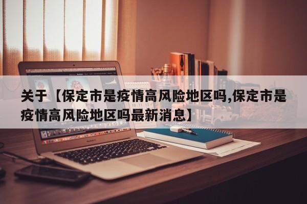 关于【保定市是疫情高风险地区吗,保定市是疫情高风险地区吗最新消息】