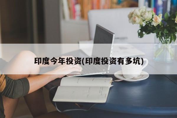 印度今年投资(印度投资有多坑)