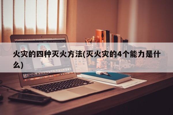 火灾的四种灭火方法(灭火灾的4个能力是什么)