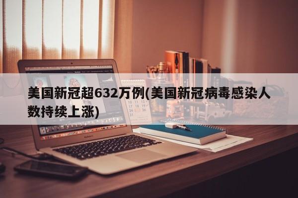 美国新冠超632万例(美国新冠病毒感染人数持续上涨)