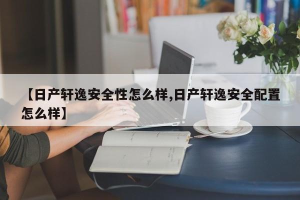 【日产轩逸安全性怎么样,日产轩逸安全配置怎么样】