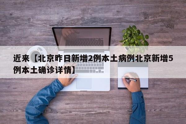 近来【北京昨日新增2例本土病例北京新增5例本土确诊详情】