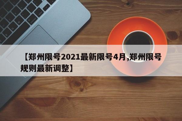 【郑州限号2021最新限号4月,郑州限号规则最新调整】