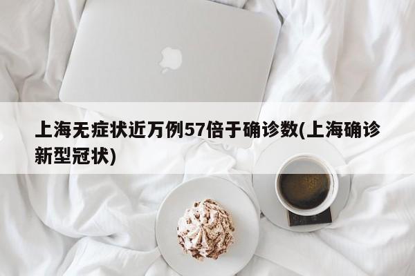 上海无症状近万例57倍于确诊数(上海确诊新型冠状)