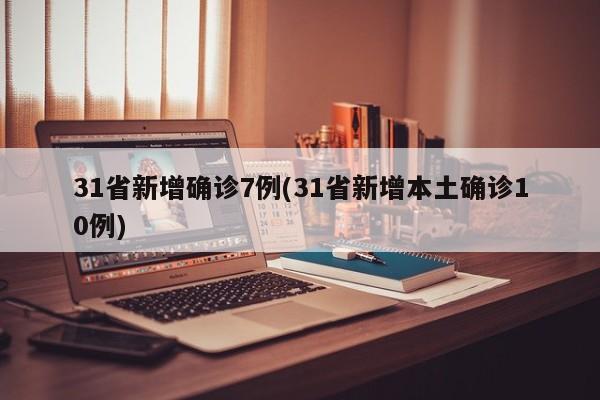 31省新增确诊7例(31省新增本土确诊10例)