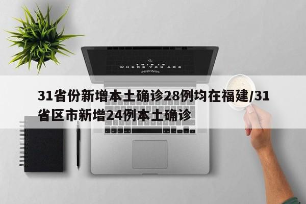 31省份新增本土确诊28例均在福建/31省区市新增24例本土确诊