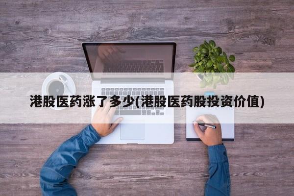 港股医药涨了多少(港股医药股投资价值)