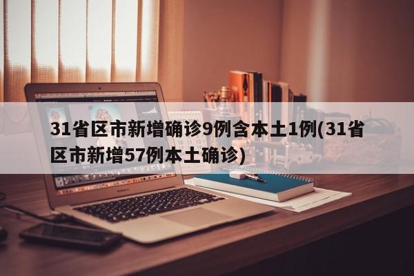 31省区市新增确诊9例含本土1例(31省区市新增57例本土确诊)