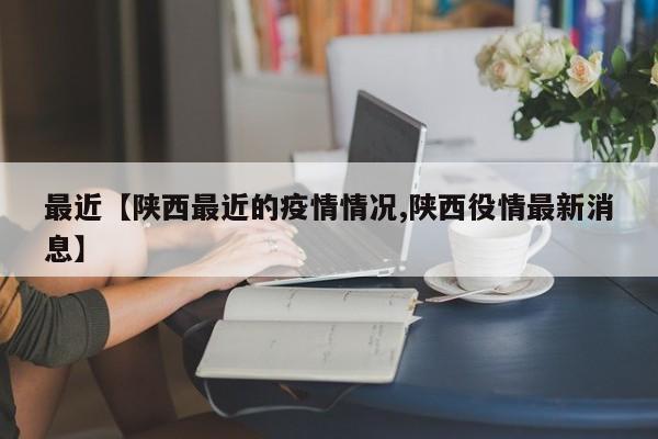 最近【陕西最近的疫情情况,陕西役情最新消息】