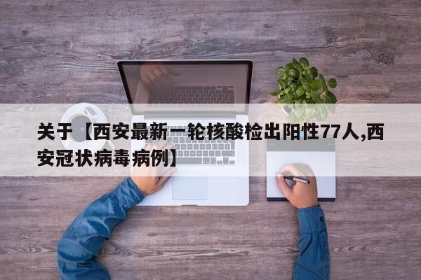 关于【西安最新一轮核酸检出阳性77人,西安冠状病毒病例】