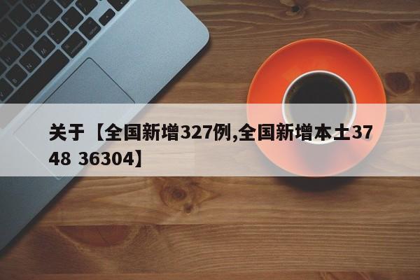 关于【全国新增327例,全国新增本土3748 36304】
