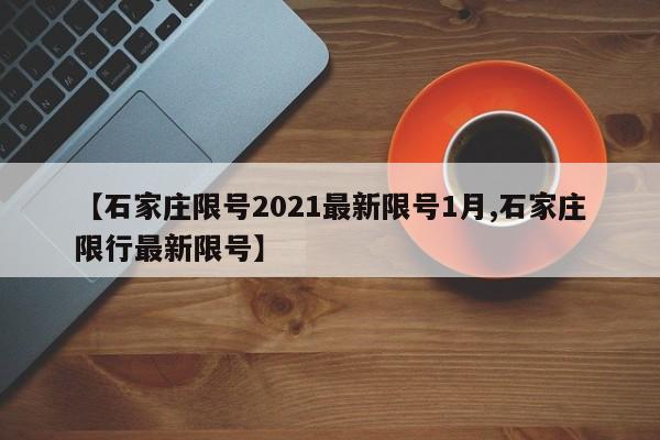 【石家庄限号2021最新限号1月,石家庄限行最新限号】