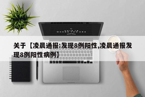 关于【凌晨通报:发现8例阳性,凌晨通报发现8例阳性病例】