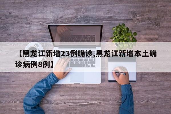 【黑龙江新增23例确诊,黑龙江新增本土确诊病例8例】