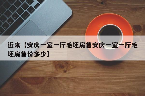 近来【安庆一室一厅毛坯房售安庆一室一厅毛坯房售价多少】