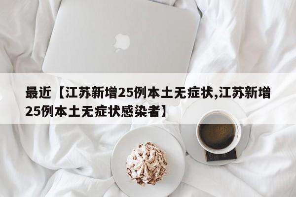 最近【江苏新增25例本土无症状,江苏新增25例本土无症状感染者】