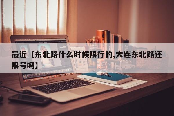 最近【东北路什么时候限行的,大连东北路还限号吗】