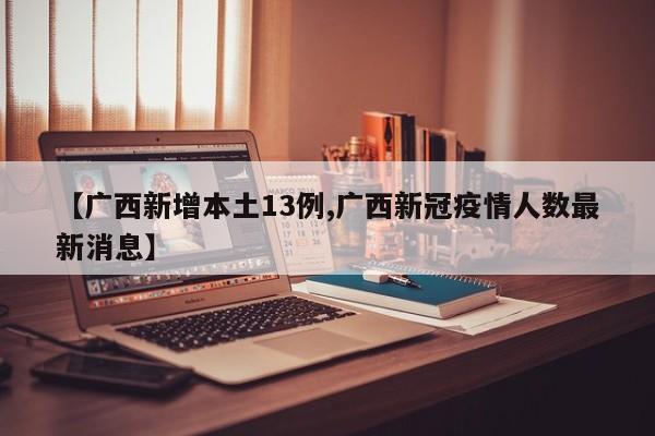 【广西新增本土13例,广西新冠疫情人数最新消息】