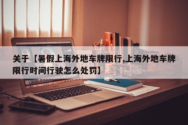关于【暑假上海外地车牌限行,上海外地车牌限行时间行驶怎么处罚】
