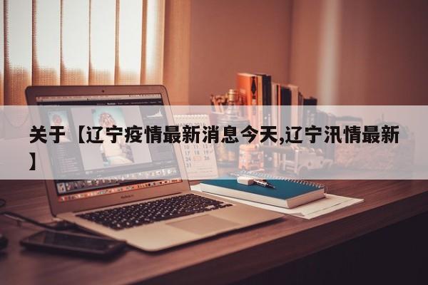 关于【辽宁疫情最新消息今天,辽宁汛情最新】