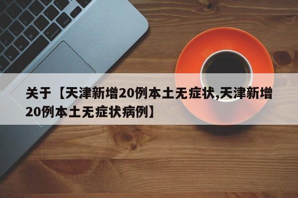 关于【天津新增20例本土无症状,天津新增20例本土无症状病例】