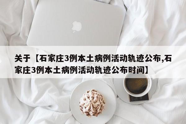 关于【石家庄3例本土病例活动轨迹公布,石家庄3例本土病例活动轨迹公布时间】