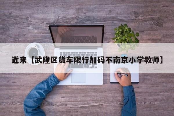 近来【武隆区货车限行加码不南京小学教师】