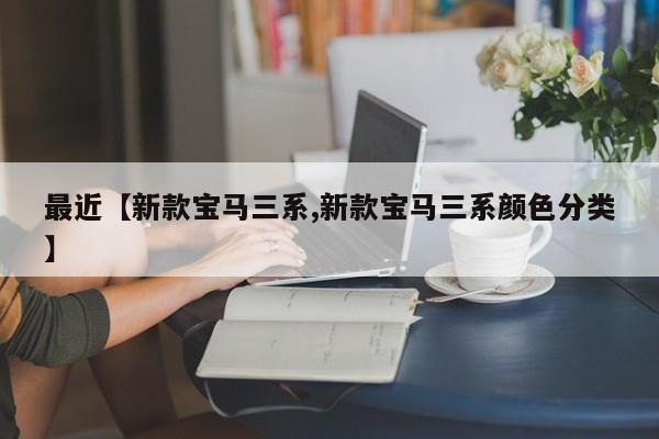 最近【新款宝马三系,新款宝马三系颜色分类】