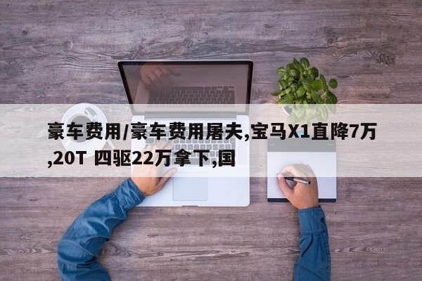 豪车费用/豪车费用屠夫,宝马X1直降7万,20T 四驱22万拿下,国