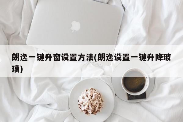 朗逸一键升窗设置方法(朗逸设置一键升降玻璃)