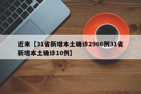 近来【31省新增本土确诊2966例31省新增本土确诊10例】