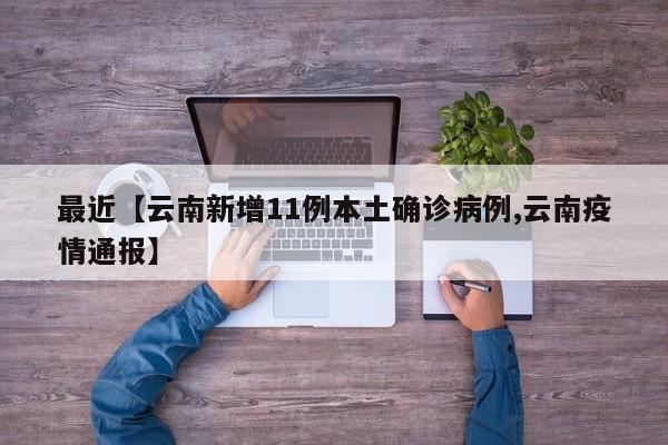 最近【云南新增11例本土确诊病例,云南疫情通报】